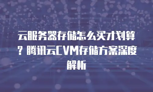 云服务器存储怎么买才划算？腾讯云CVM存储方案深度解析