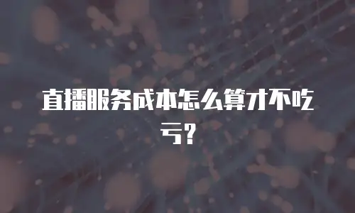 直播服务成本怎么算才不吃亏？