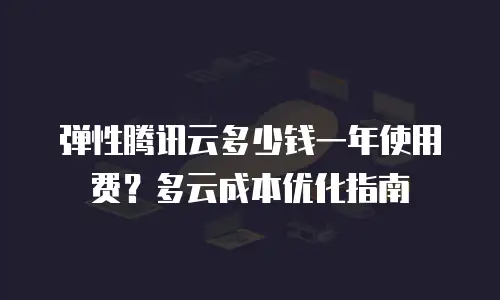 弹性腾讯云多少钱一年使用费？多云成本优化指南