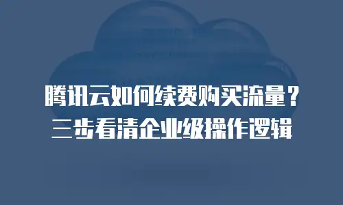 腾讯云如何续费购买流量？三步看清企业级操作逻辑