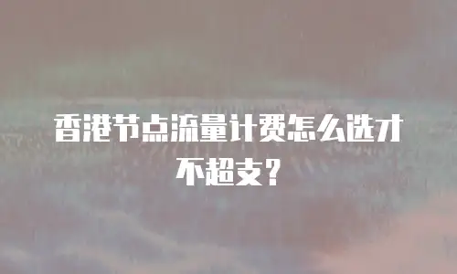 香港节点流量计费怎么选才不超支？