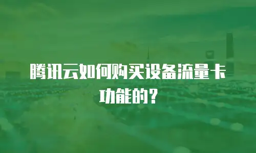 腾讯云如何购买设备流量卡功能的？