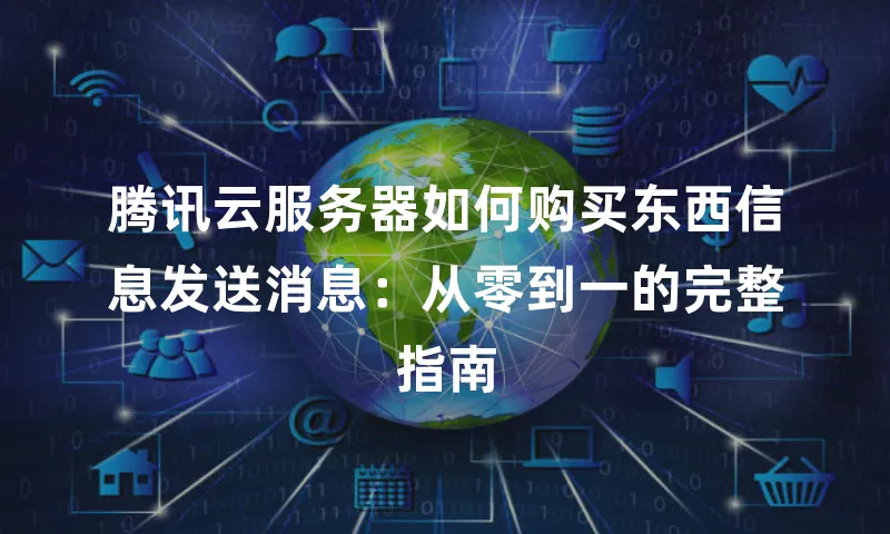 腾讯云服务器如何购买东西信息发送消息：从零到一的完整指南