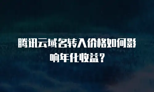 腾讯云域名转入价格如何影响年化收益？
