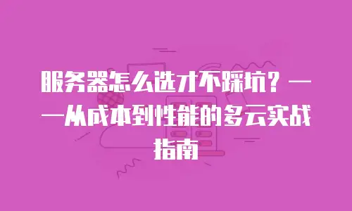 服务器怎么选才不踩坑？——从成本到性能的多云实战指南
