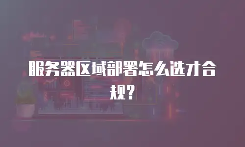 服务器区域部署怎么选才合规？