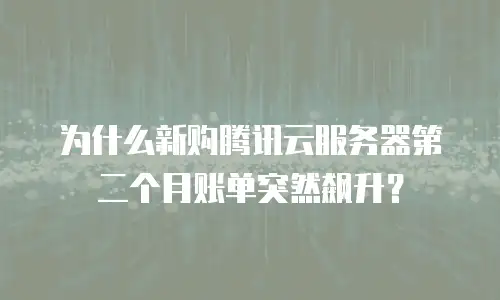 为什么新购腾讯云服务器第二个月账单突然飙升？