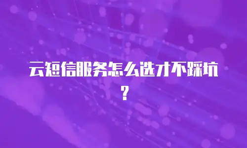 云短信服务怎么选才不踩坑？