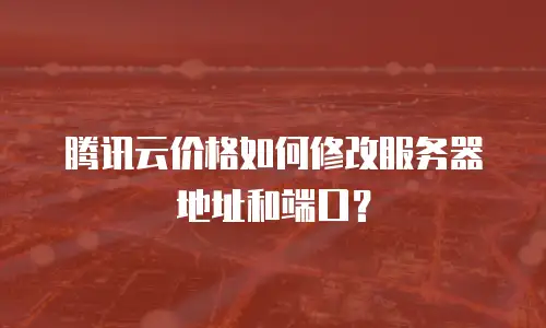 腾讯云价格如何修改服务器地址和端口？