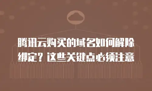 腾讯云购买的域名如何解除绑定？这些关键点必须注意