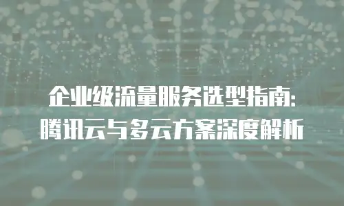 企业级流量服务选型指南：腾讯云与多云方案深度解析