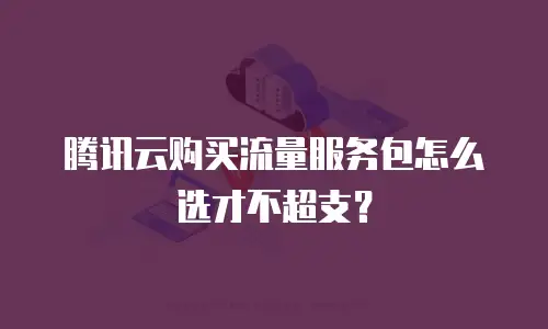 腾讯云购买流量服务包怎么选才不超支？