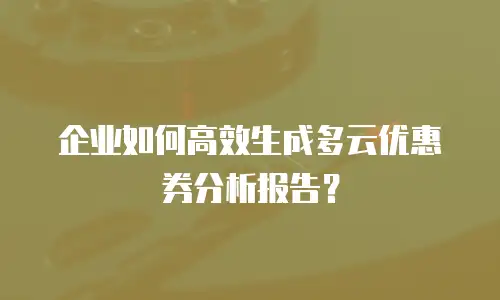 企业如何高效生成多云优惠券分析报告？