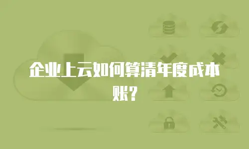 企业上云如何算清年度成本账？