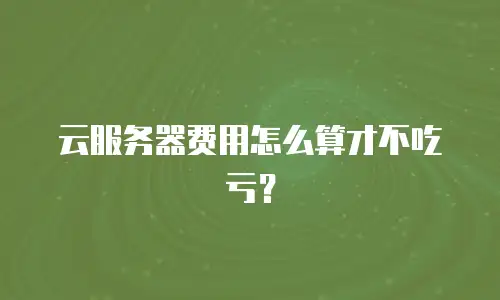 云服务器费用怎么算才不吃亏？