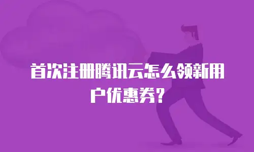 首次注册腾讯云怎么领新用户优惠券？