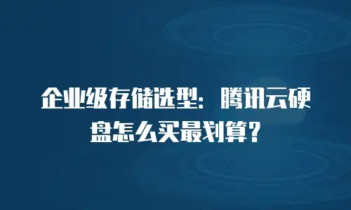 企业级存储选型：腾讯云硬盘怎么买最划算？