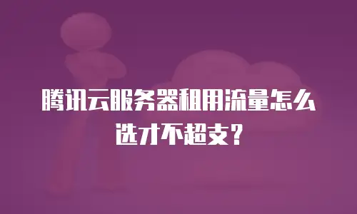 腾讯云服务器租用流量怎么选才不超支？
