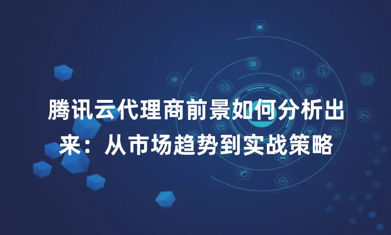 腾讯云代理商前景如何分析出来：从市场趋势到实战策略