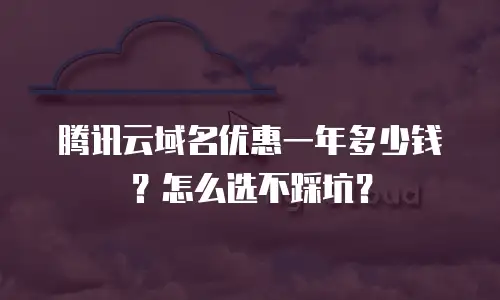 腾讯云域名优惠一年多少钱？怎么选不踩坑？