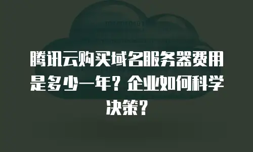 腾讯云购买域名服务器费用是多少一年？企业如何科学决策？