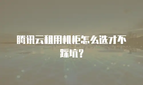 腾讯云租用机柜怎么选才不踩坑？