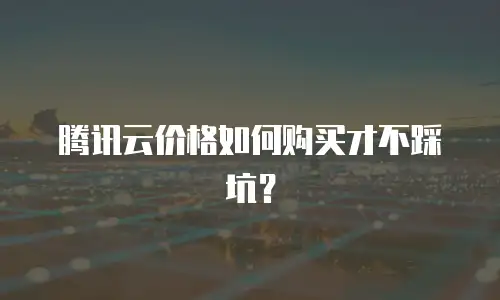 腾讯云价格如何购买才不踩坑？