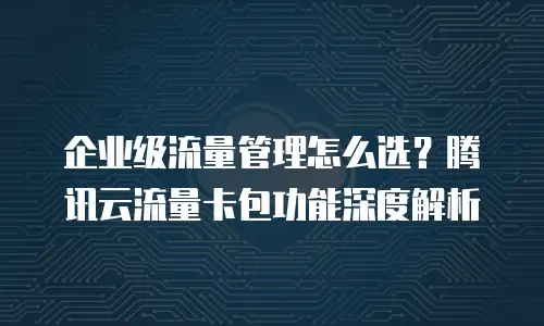 企业级流量管理怎么选？腾讯云流量卡包功能深度解析