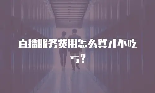 直播服务费用怎么算才不吃亏？