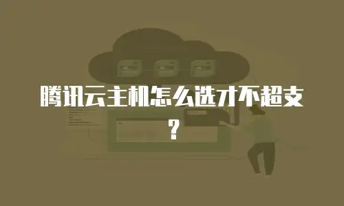 腾讯云主机怎么选才不超支？