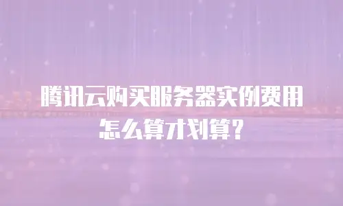 腾讯云购买服务器实例费用怎么算才划算？