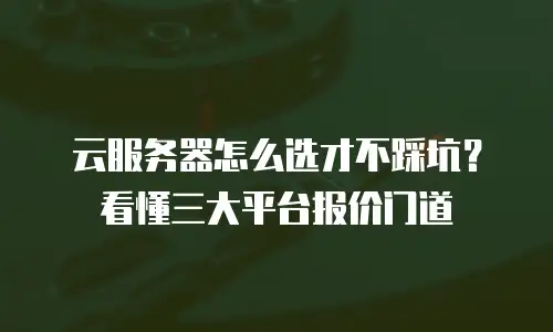 云服务器怎么选才不踩坑？看懂三大平台报价门道
