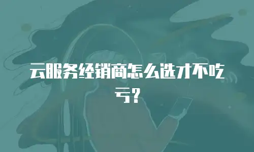云服务经销商怎么选才不吃亏？