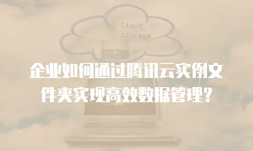 企业如何通过腾讯云实例文件夹实现高效数据管理？