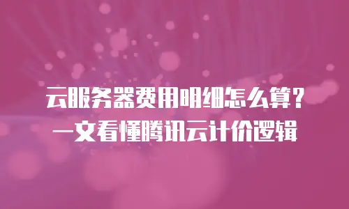 云服务器费用明细怎么算？一文看懂腾讯云计价逻辑