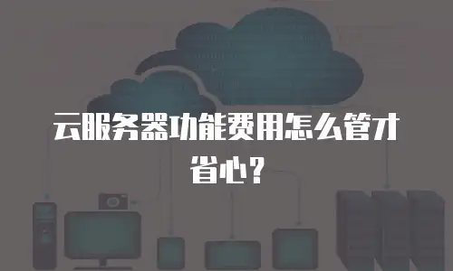 云服务器功能费用怎么管才省心？