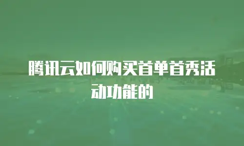 腾讯云如何购买首单首秀活动功能的