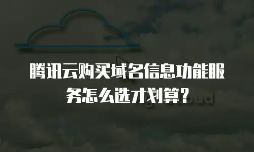 腾讯云购买域名信息功能服务怎么选才划算？