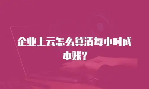 企业上云怎么算清每小时成本账？