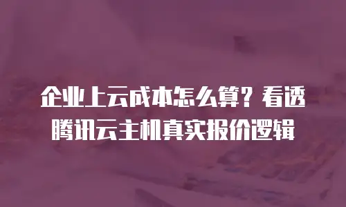 企业上云成本怎么算？看透腾讯云主机真实报价逻辑