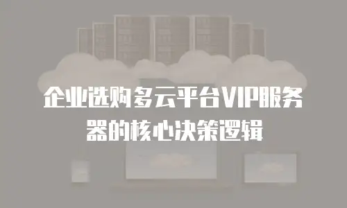 企业选购多云平台VIP服务器的核心决策逻辑