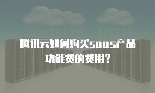 腾讯云如何购买saas产品功能费的费用？
