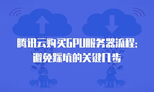 腾讯云购买GPU服务器流程：避免踩坑的关键几步