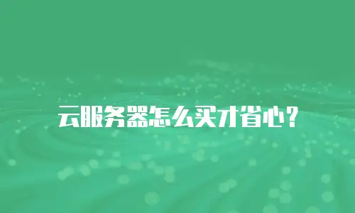 云服务器怎么买才省心？