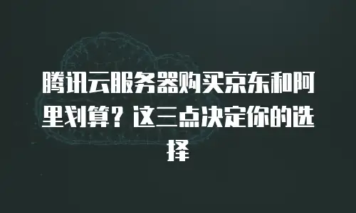 腾讯云服务器购买京东和阿里划算？这三点决定你的选择