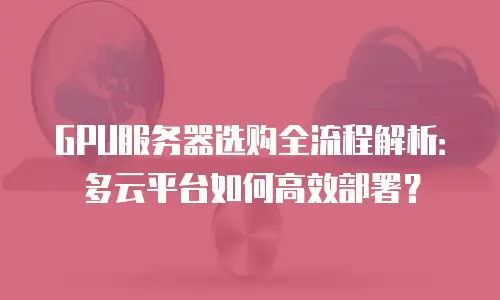 GPU服务器选购全流程解析：多云平台如何高效部署？