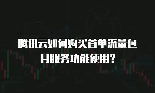 腾讯云如何购买首单流量包月服务功能使用？