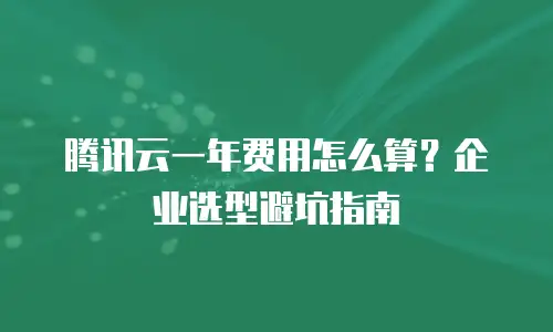 腾讯云一年费用怎么算？企业选型避坑指南