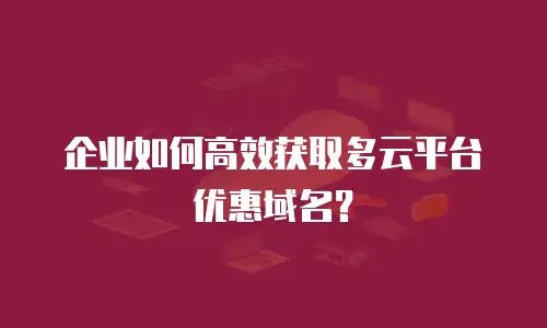 企业如何高效获取多云平台优惠域名？