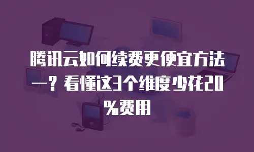腾讯云如何续费更便宜方法一？看懂这3个维度少花20%费用